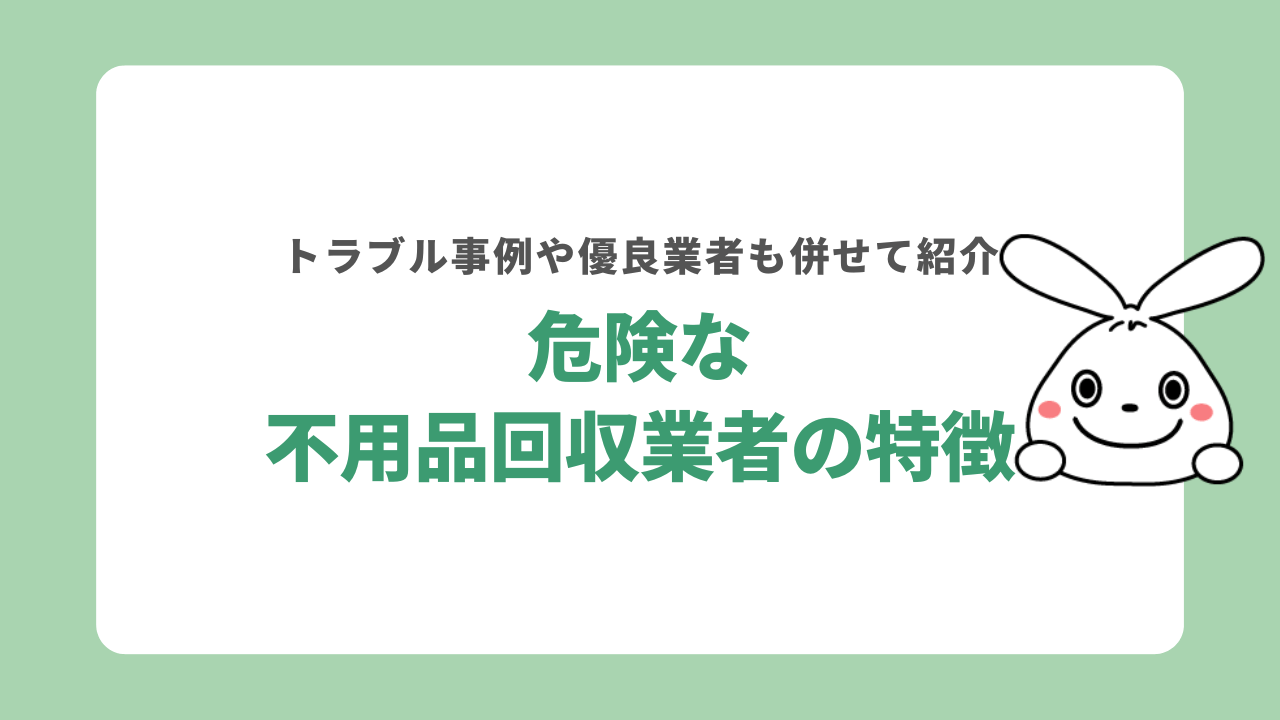 危険な不用品回収業者の特徴|トラブル事例や優良業者も併せて紹介